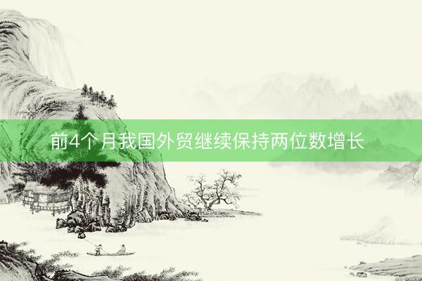 前4个月我国外贸继续保持两位数增长 