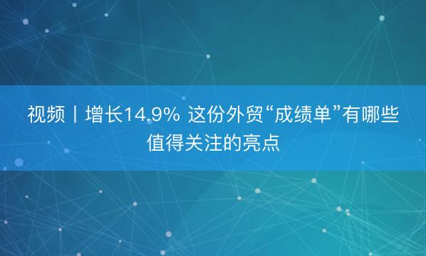 视频丨增长14.9% 这份外贸“成绩单”有哪些值得关注的亮点