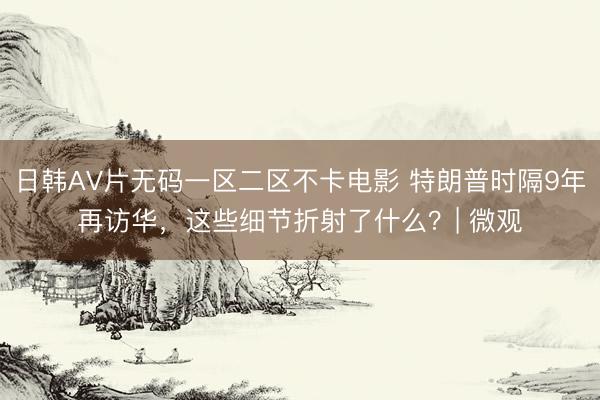 日韩AV片无码一区二区不卡电影 特朗普时隔9年再访华，这些细节折射了什么？| 微观