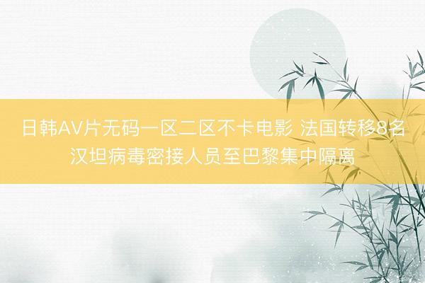 日韩AV片无码一区二区不卡电影 法国转移8名汉坦病毒密接人员至巴黎集中隔离