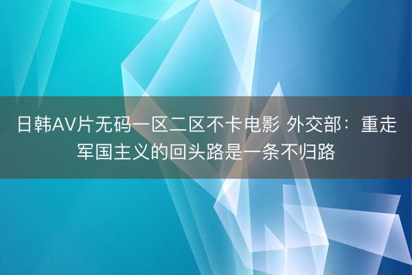 日韩AV片无码一区二区不卡电影 外交部：重走军国主义的回头路是一条不归路