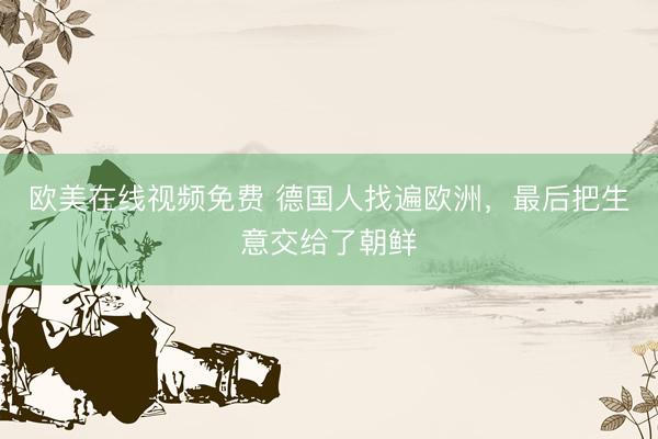 欧美在线视频免费 德国人找遍欧洲，最后把生意交给了朝鲜