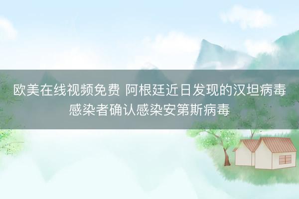 欧美在线视频免费 阿根廷近日发现的汉坦病毒感染者确认感染安第斯病毒