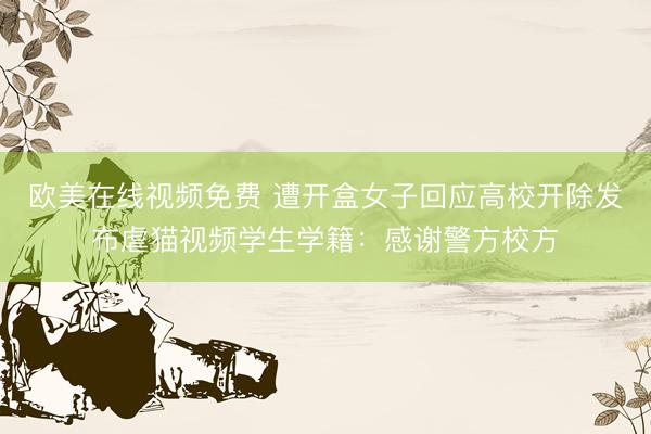 欧美在线视频免费 遭开盒女子回应高校开除发布虐猫视频学生学籍：感谢警方校方
