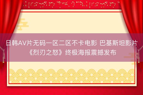 日韩AV片无码一区二区不卡电影 巴基斯坦影片《烈刃之怒》终极海报震撼发布