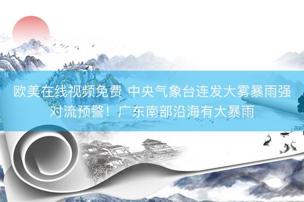 欧美在线视频免费 中央气象台连发大雾暴雨强对流预警！广东南部沿海有大暴雨