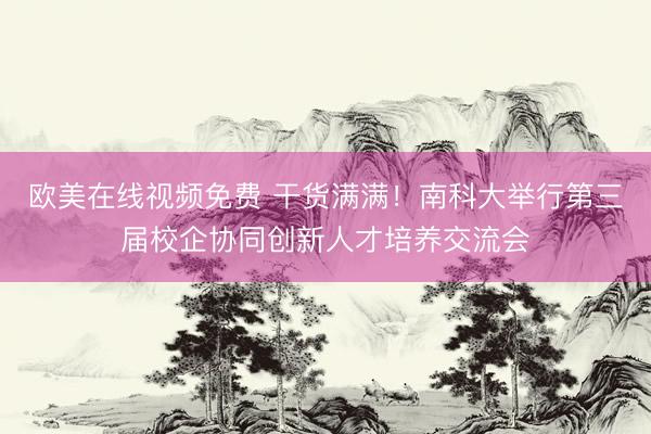 欧美在线视频免费 干货满满！南科大举行第三届校企协同创新人才培养交流会