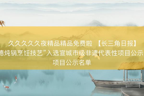 久久久久久夜精品精品免费啦 【长三角日报】“广德炖锅烹饪技艺”入选宣城市级非遗代表性项目公示名单