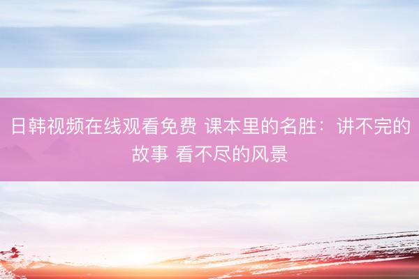 日韩视频在线观看免费 课本里的名胜：讲不完的故事 看不尽的风景