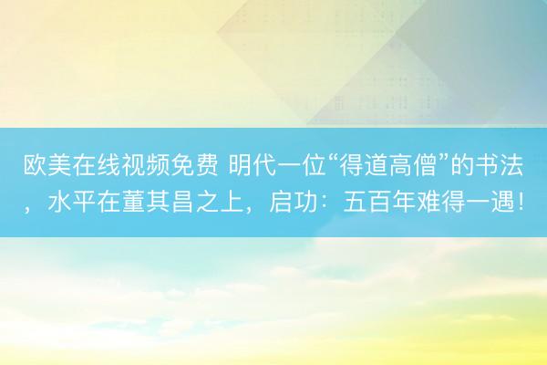 欧美在线视频免费 明代一位“得道高僧”的书法，水平在董其昌之上，启功：五百年难得一遇！