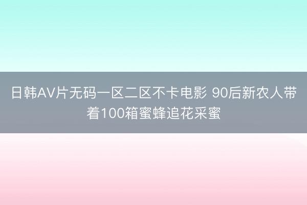 日韩AV片无码一区二区不卡电影 90后新农人带着100箱蜜蜂追花采蜜
