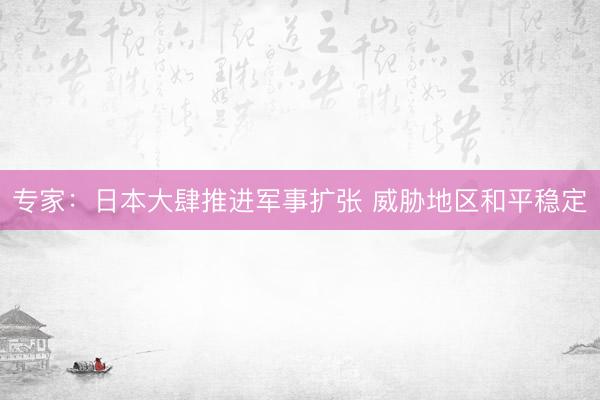 专家：日本大肆推进军事扩张 威胁地区和平稳定