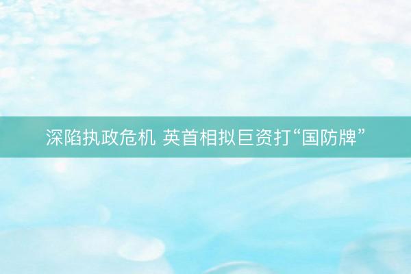 深陷执政危机 英首相拟巨资打“国防牌”