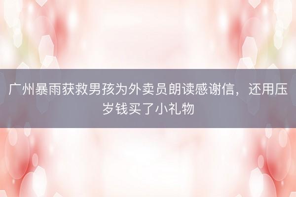 广州暴雨获救男孩为外卖员朗读感谢信，还用压岁钱买了小礼物