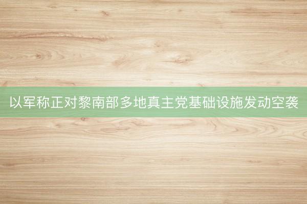 以军称正对黎南部多地真主党基础设施发动空袭