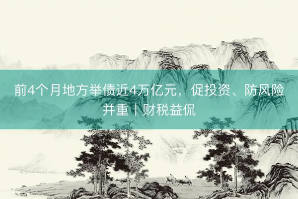 前4个月地方举债近4万亿元，促投资、防风险并重︱财税益侃