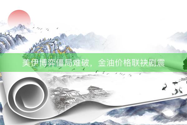 美伊博弈僵局难破，金油价格联袂剧震