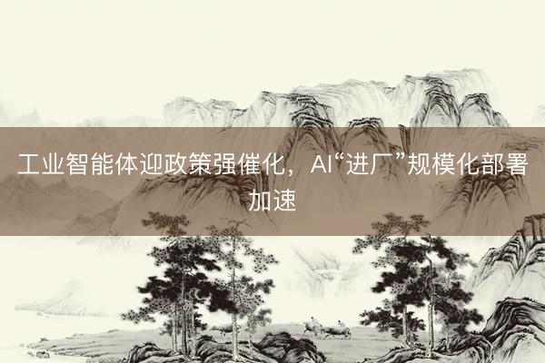 工业智能体迎政策强催化，AI“进厂”规模化部署加速