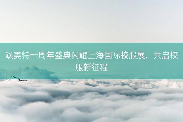 飒美特十周年盛典闪耀上海国际校服展,共启校服新征程
