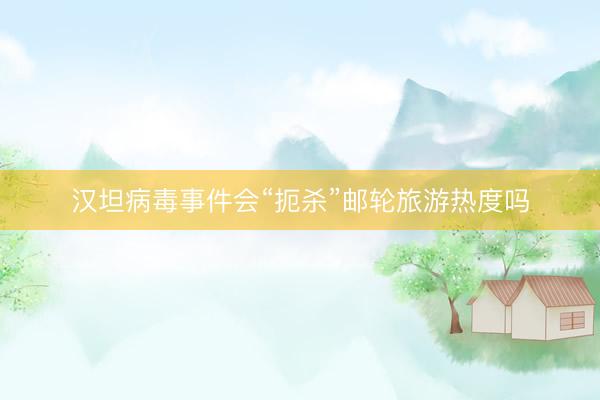 汉坦病毒事件会“扼杀”邮轮旅游热度吗