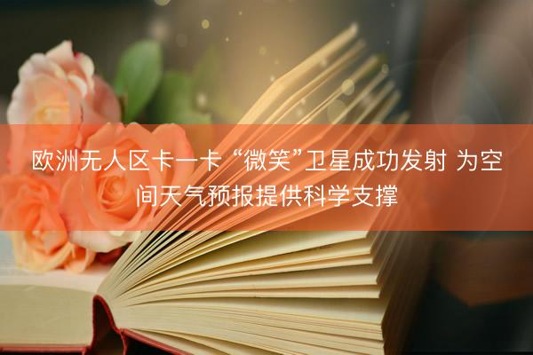 欧洲无人区卡一卡 “微笑”卫星成功发射 为空间天气预报提供科学支撑