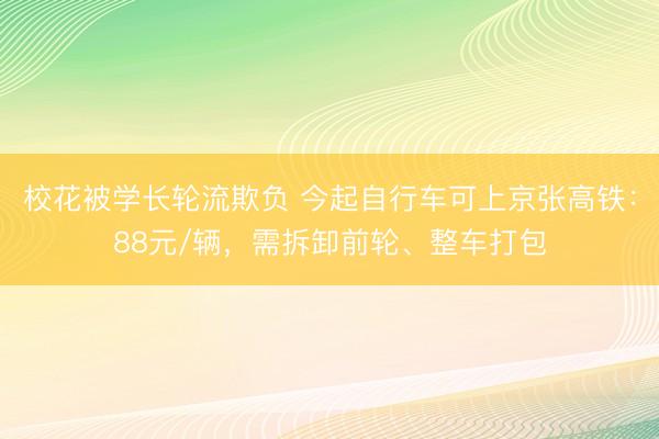 校花被学长轮流欺负 今起自行车可上京张高铁：88元/辆，需拆卸前轮、整车打包