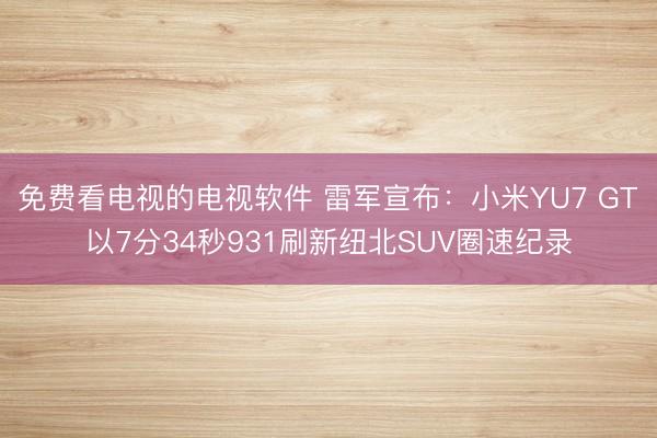 免费看电视的电视软件 雷军宣布：小米YU7 GT以7分34秒931刷新纽北SUV圈速纪录