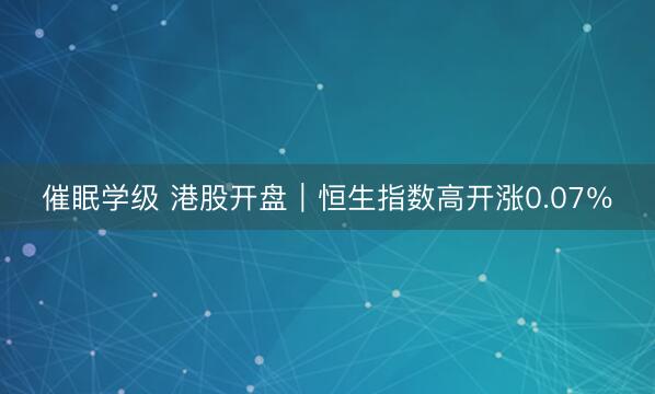 催眠学级 港股开盘｜恒生指数高开涨0.07％