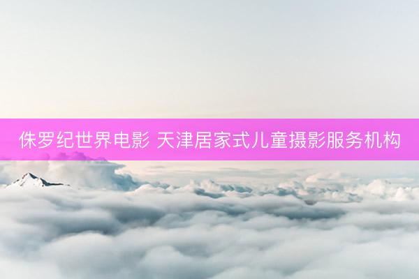 侏罗纪世界电影 天津居家式儿童摄影服务机构