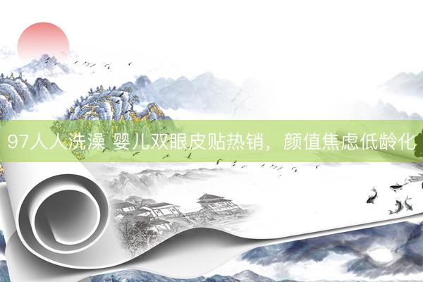 97人人洗澡 婴儿双眼皮贴热销，颜值焦虑低龄化