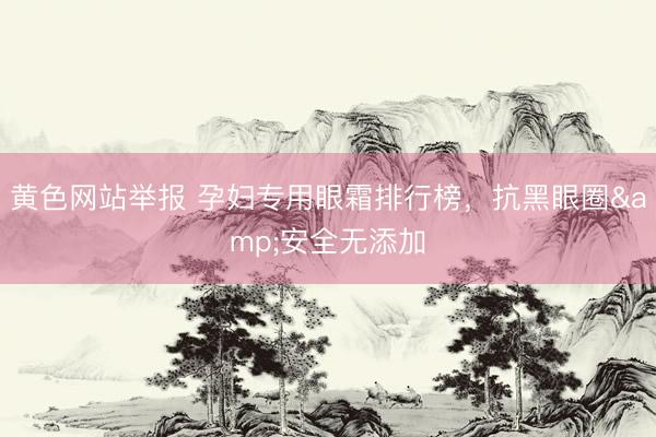 黄色网站举报 孕妇专用眼霜排行榜，抗黑眼圈&安全无添加