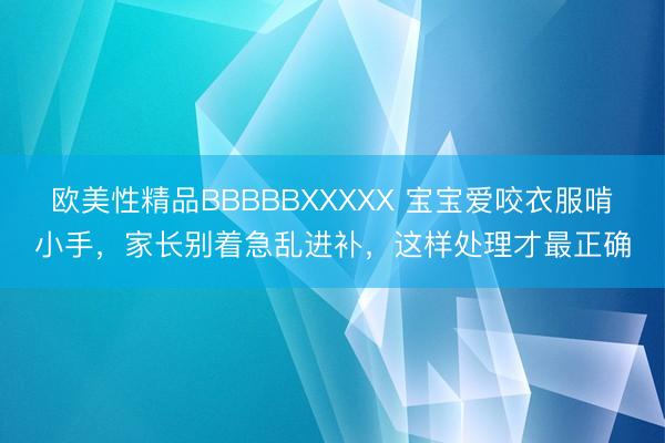 欧美性精品BBBBBXXXXX 宝宝爱咬衣服啃小手，家长别着急乱进补，这样处理才最正确