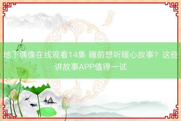 地下偶像在线观看14集 睡前想听暖心故事？这些讲故事APP值得一试