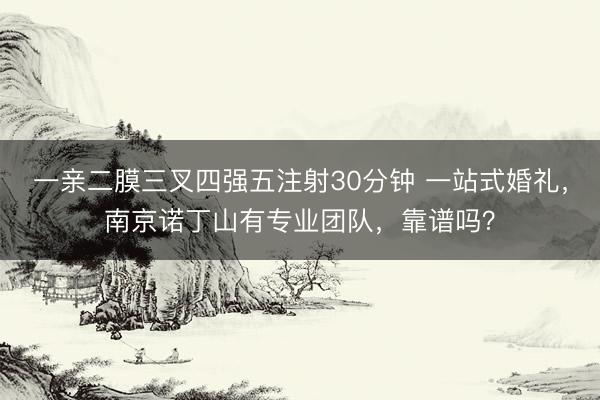一亲二膜三叉四强五注射30分钟 一站式婚礼，南京诺丁山有专业团队，靠谱吗？