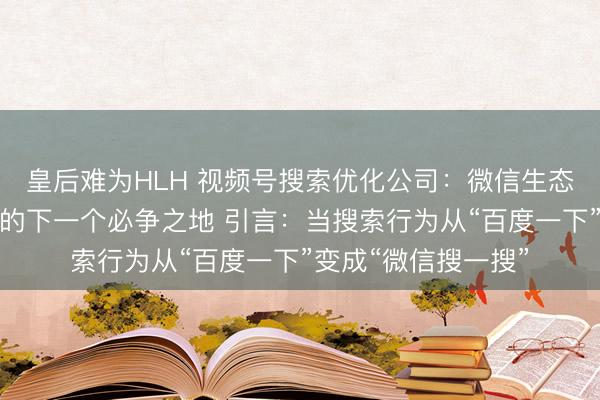 皇后难为HLH 视频号搜索优化公司：微信生态新蓝海，品牌增长的下一个必争之地 引言：当搜索行为从“百度一下”变成“微信搜一搜”