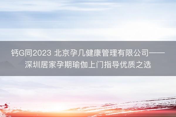钙G同2023 北京孕几健康管理有限公司——深圳居家孕期瑜伽上门指导优质之选