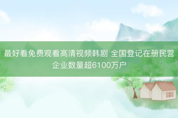 最好看免费观看高清视频韩剧 全国登记在册民营企业数量超6100万户