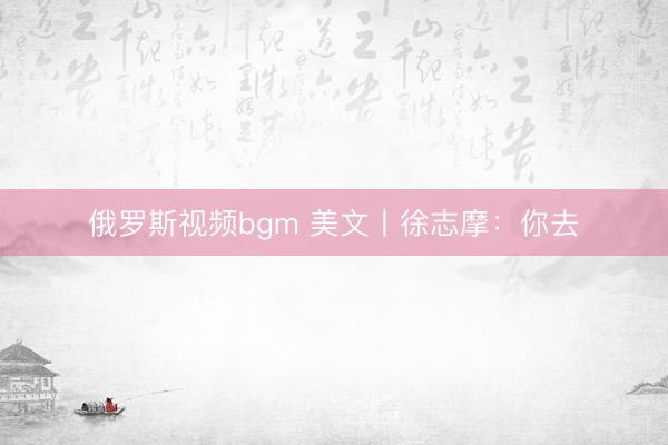 俄罗斯视频bgm 美文丨徐志摩：你去
