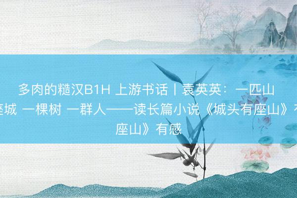 多肉的糙汉B1H 上游书话丨袁英英：一匹山 一座城 一棵树 一群人——读长篇小说《城头有座山》有感