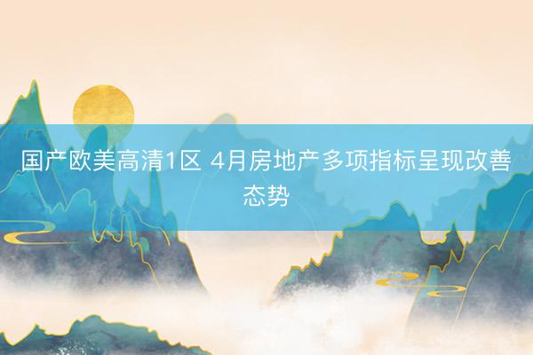 国产欧美高清1区 4月房地产多项指标呈现改善态势