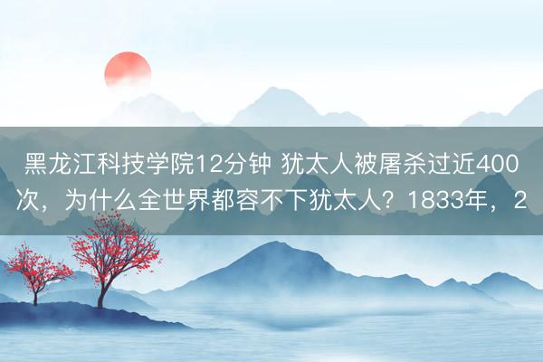 黑龙江科技学院12分钟 犹太人被屠杀过近400次，为什么全世界都容不下犹太人？1833年，2