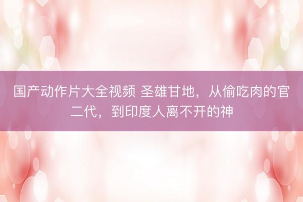 国产动作片大全视频 圣雄甘地，从偷吃肉的官二代，到印度人离不开的神