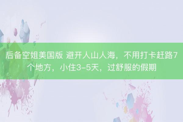 后备空姐美国版 避开人山人海，不用打卡赶路7个地方，小住3-5天，过舒服的假期