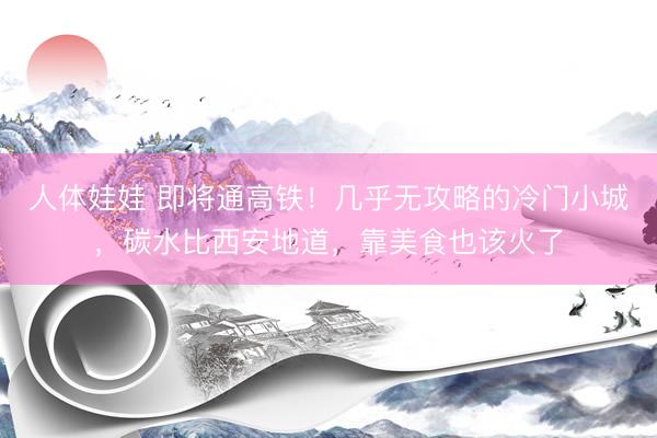 人体娃娃 即将通高铁！几乎无攻略的冷门小城，碳水比西安地道，靠美食也该火了