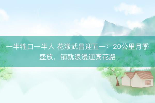 一半牲口一半人 花漾武昌迎五一：20公里月季盛放，铺就浪漫迎宾花路