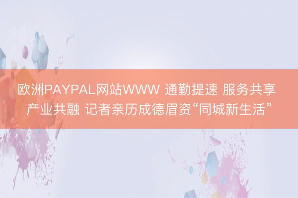 欧洲PAYPAL网站WWW 通勤提速 服务共享 产业共融 记者亲历成德眉资“同城新生活”