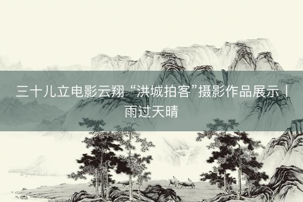 三十儿立电影云翔 “洪城拍客”摄影作品展示丨雨过天晴