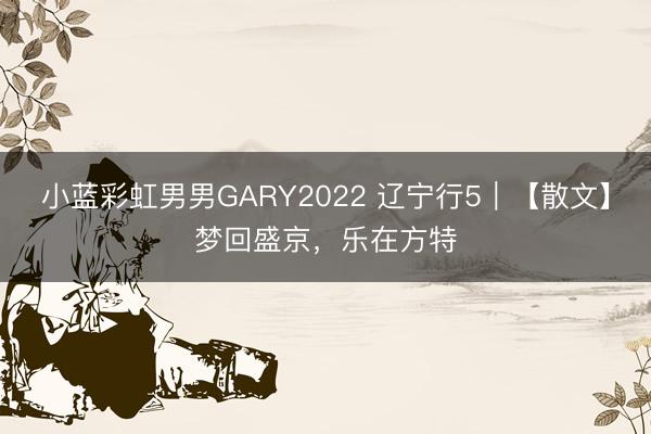 小蓝彩虹男男GARY2022 辽宁行5｜【散文】梦回盛京，乐在方特