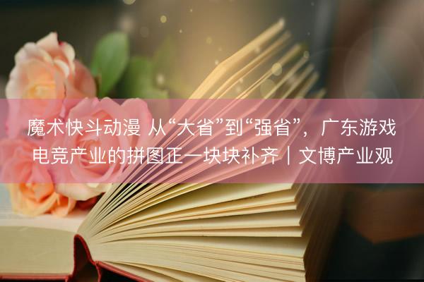 魔术快斗动漫 从“大省”到“强省”,广东游戏电竞产业的拼图正一块块补齐|文博产业观
