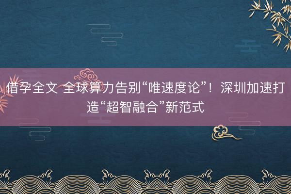 借孕全文 全球算力告别“唯速度论”！深圳加速打造“超智融合”新范式